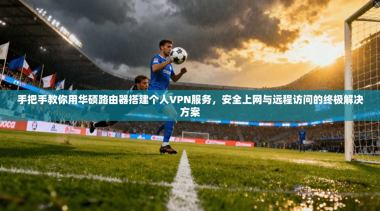 手把手教你用华硕路由器搭建个人VPN服务，安全上网与远程访问的终极解决方案