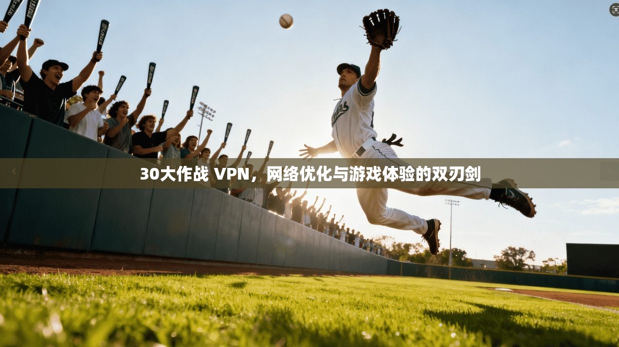 30大作战 VPN，网络优化与游戏体验的双刃剑