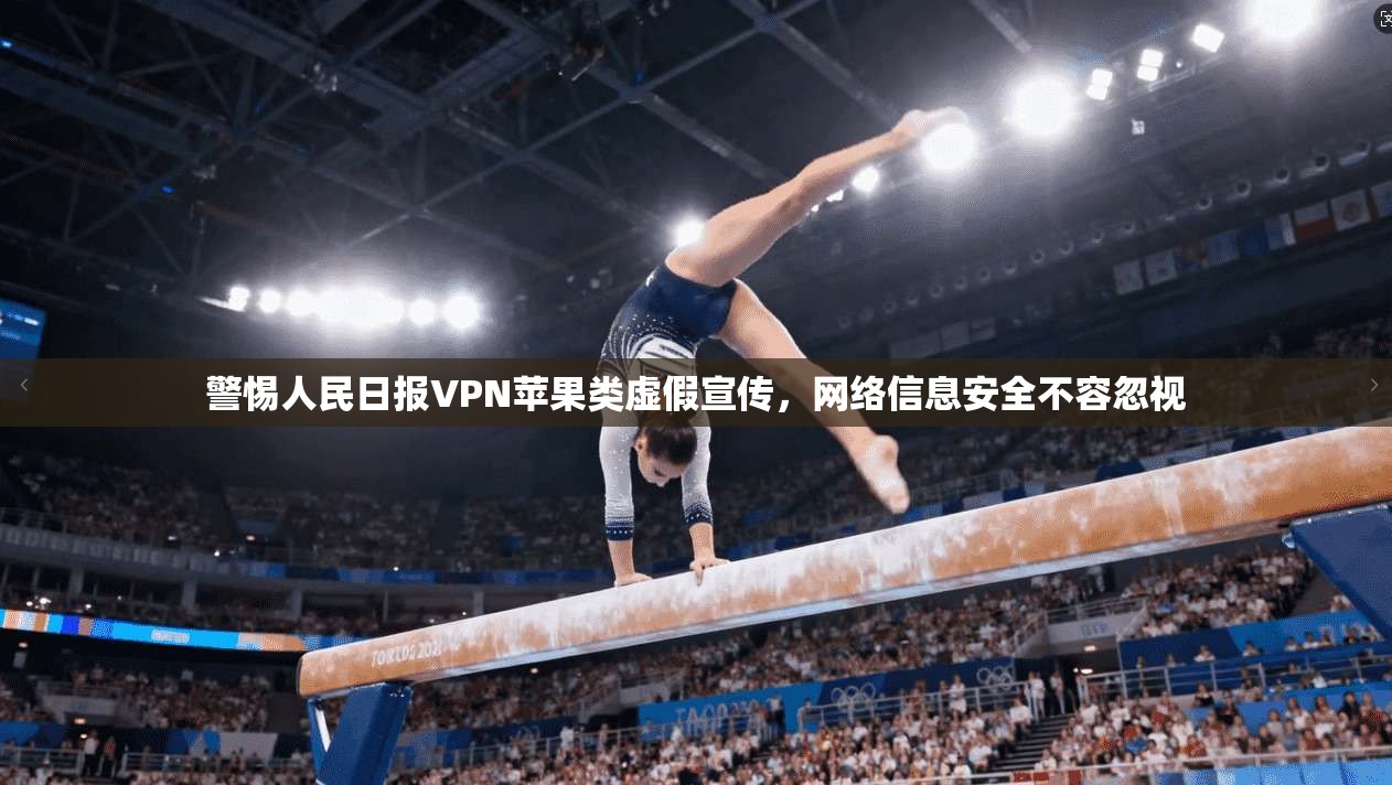 警惕人民日报VPN苹果类虚假宣传，网络信息安全不容忽视