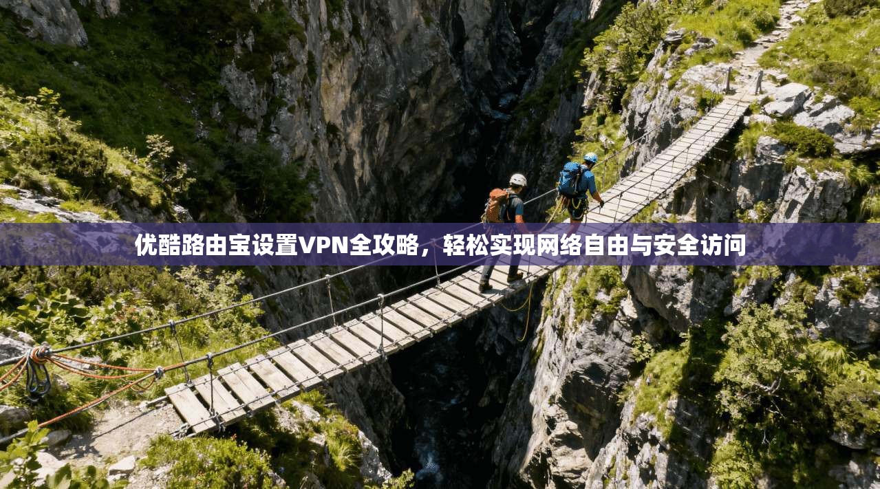 优酷路由宝设置VPN全攻略，轻松实现网络自由与安全访问