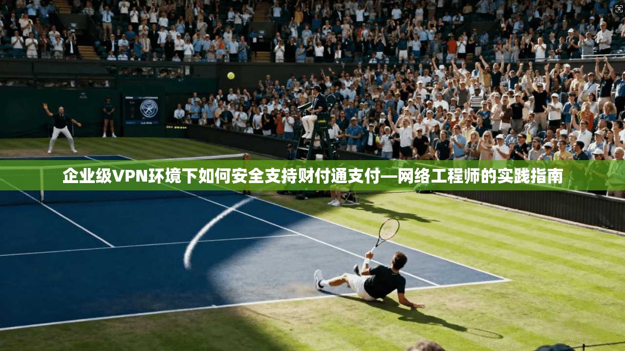 企业级VPN环境下如何安全支持财付通支付—网络工程师的实践指南