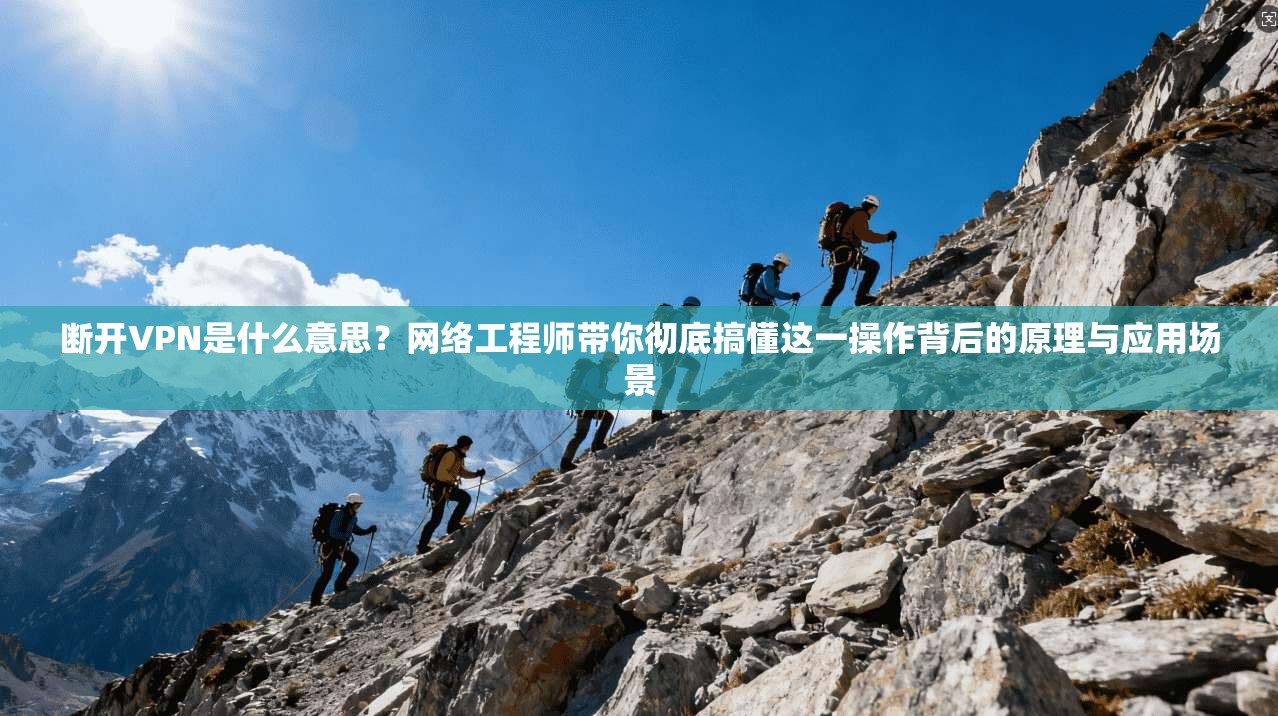 断开VPN是什么意思？网络工程师带你彻底搞懂这一操作背后的原理与应用场景