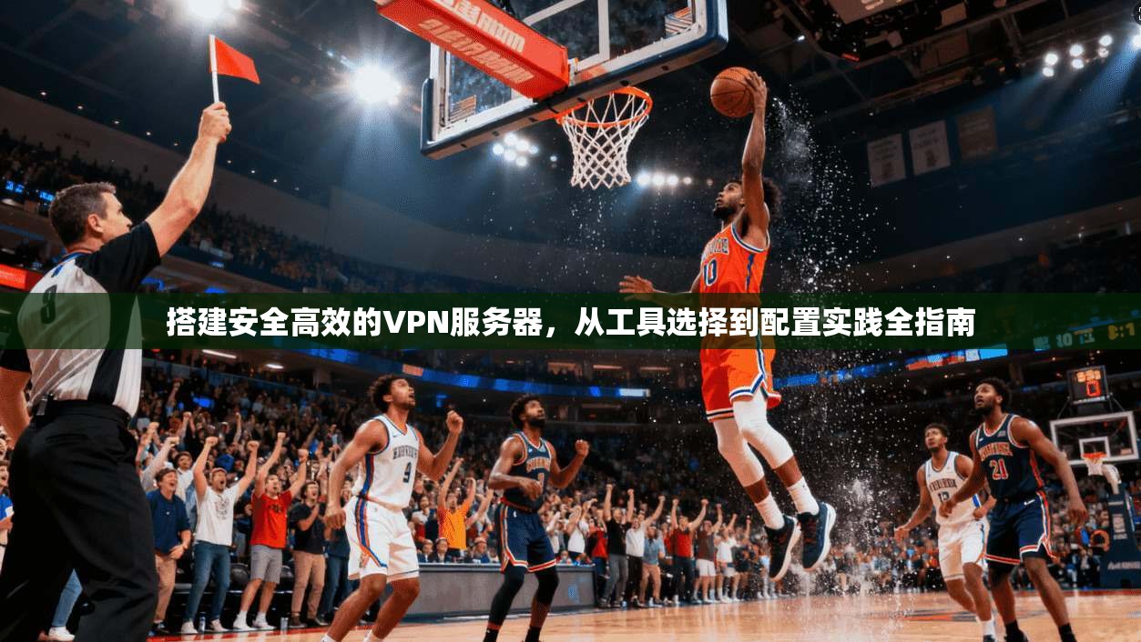搭建安全高效的VPN服务器,从工具选择到配置实践全指南