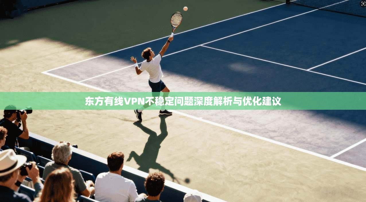 东方有线VPN不稳定问题深度解析与优化建议