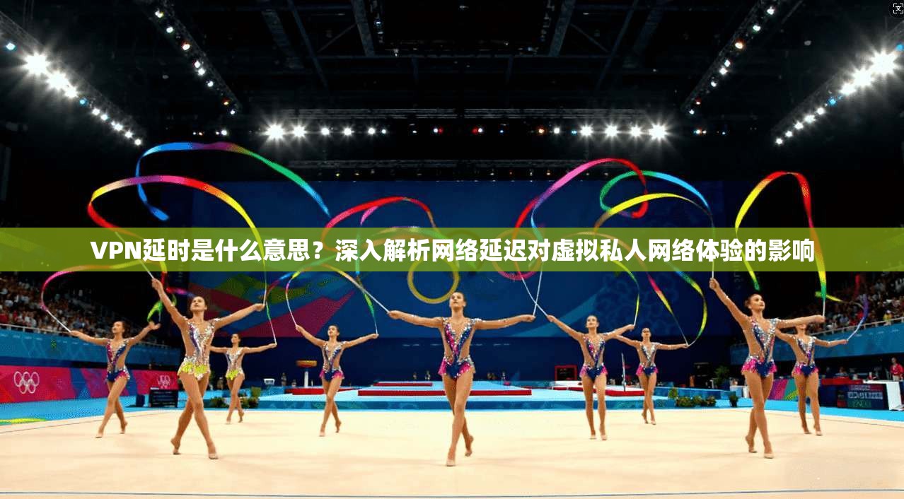 VPN延时是什么意思?深入解析网络延迟对虚拟私人网络体验的影响