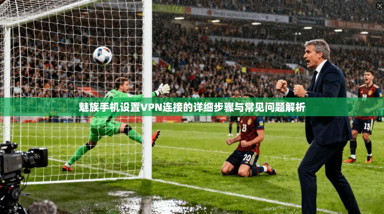 魅族手机设置VPN连接的详细步骤与常见问题解析