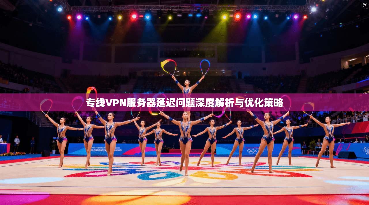 专线VPN服务器延迟问题深度解析与优化策略