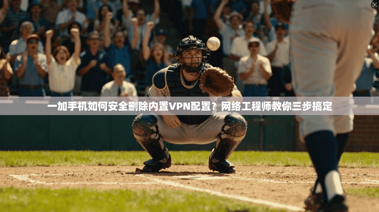 一加手机如何安全删除内置VPN配置？网络工程师教你三步搞定