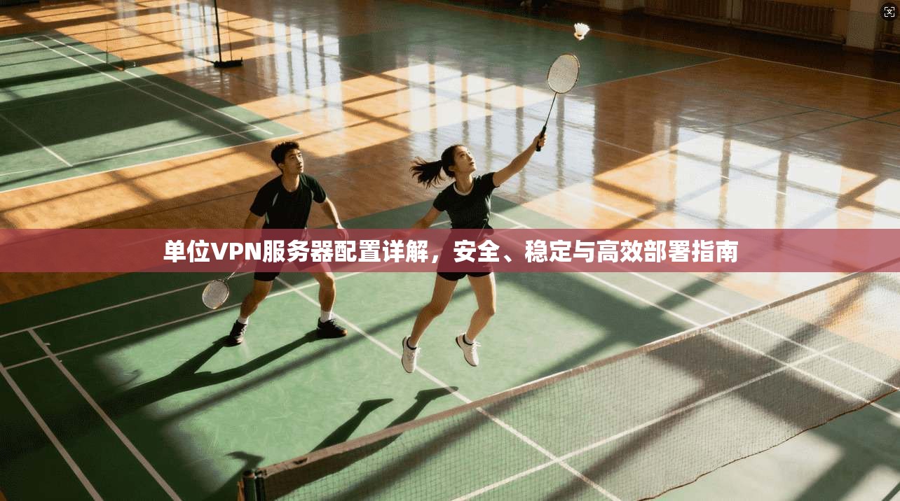 单位VPN服务器配置详解,安全、稳定与高效部署指南 单位VPN服务器配置详解,安全、稳定与高效部署指南