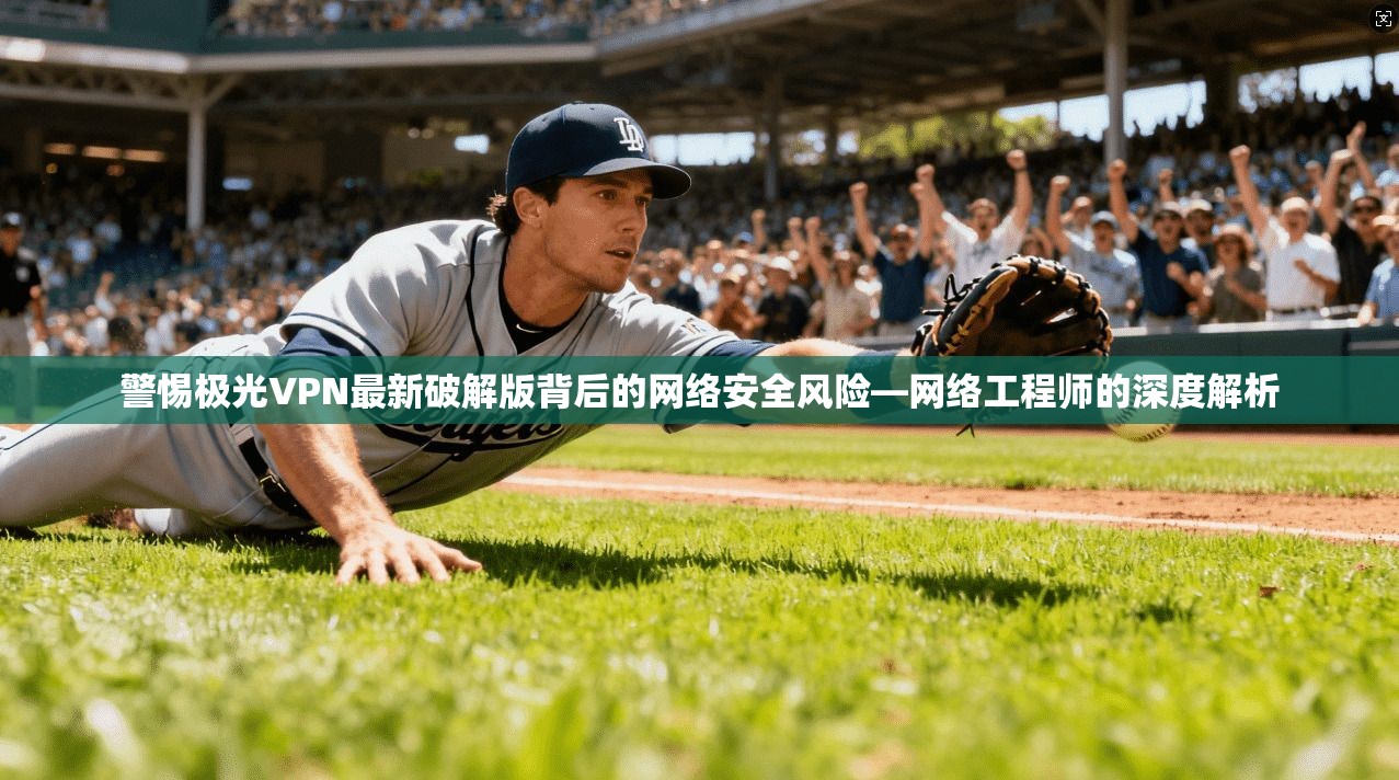警惕极光VPN最新破解版背后的网络安全风险—网络工程师的深度解析