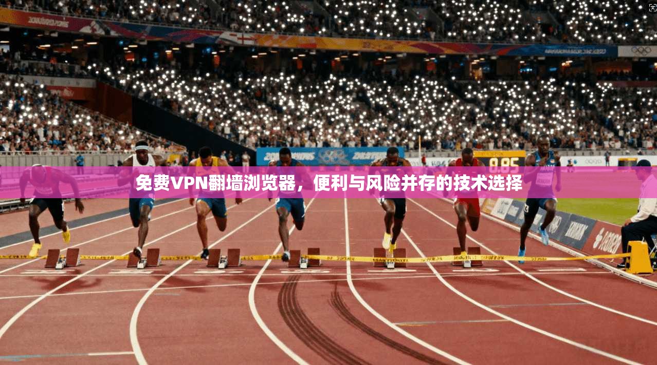 免费VPN翻墙浏览器,便利与风险并存的技术选择