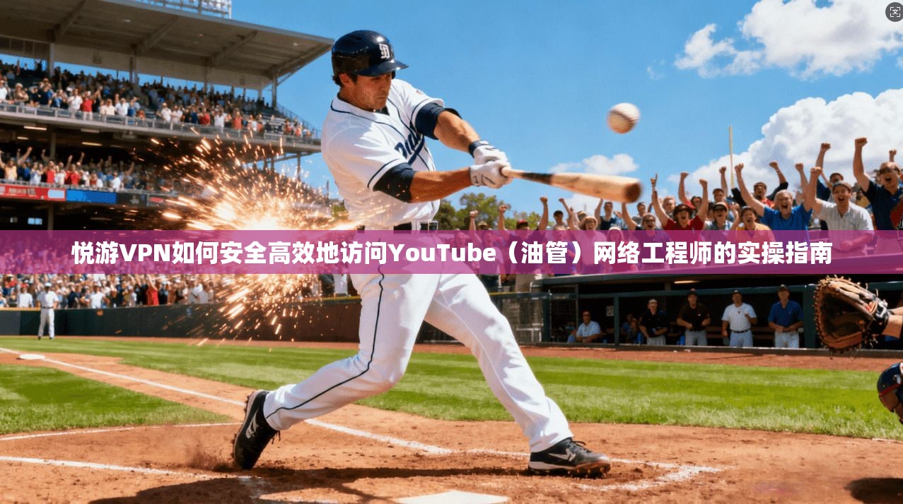悦游VPN如何安全高效地访问YouTube（油管）网络工程师的实操指南