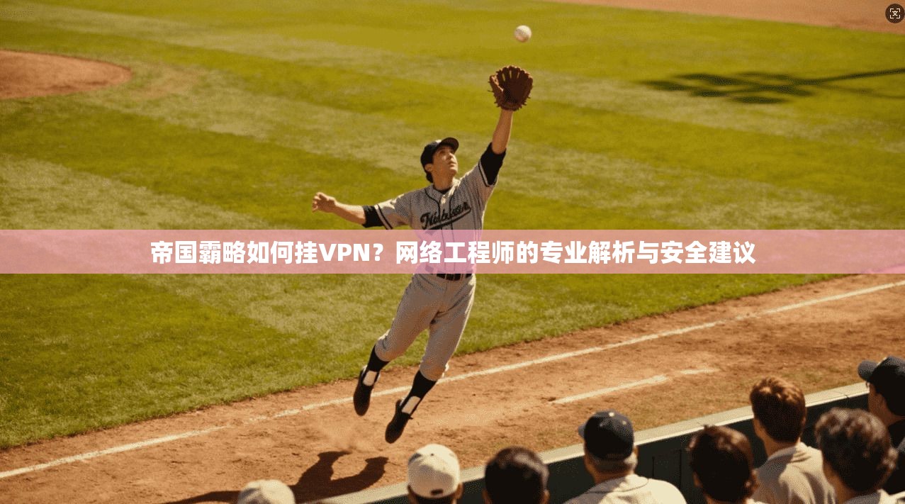 帝国霸略如何挂VPN?网络工程师的专业解析与安全建议