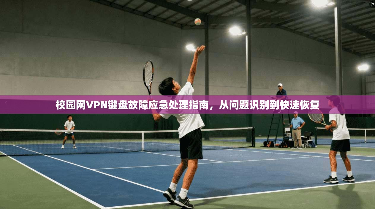 校园网VPN键盘故障应急处理指南,从问题识别到快速恢复