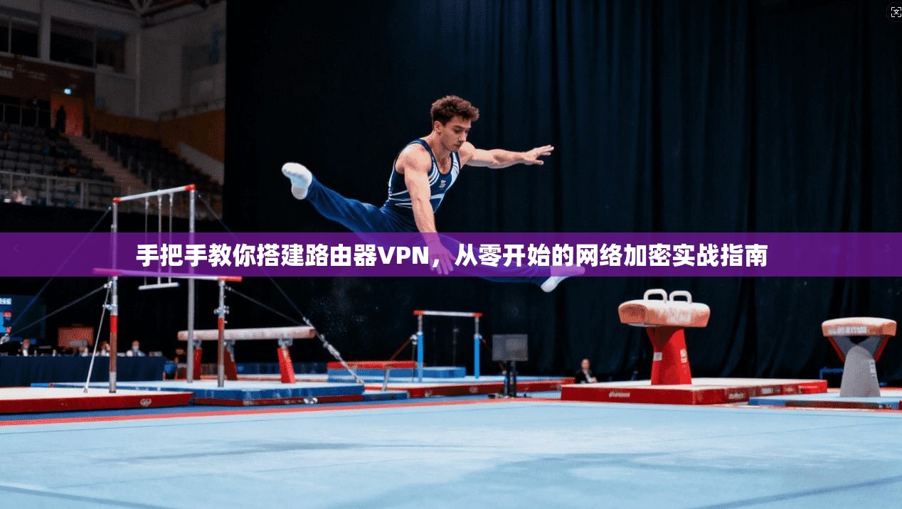 手把手教你搭建路由器VPN,从零开始的网络加密实战指南 手把手教你搭建路由器VPN,从零开始的网络加密实战指南