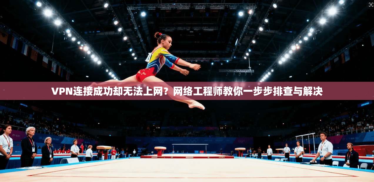 VPN连接成功却无法上网？网络工程师教你一步步排查与解决