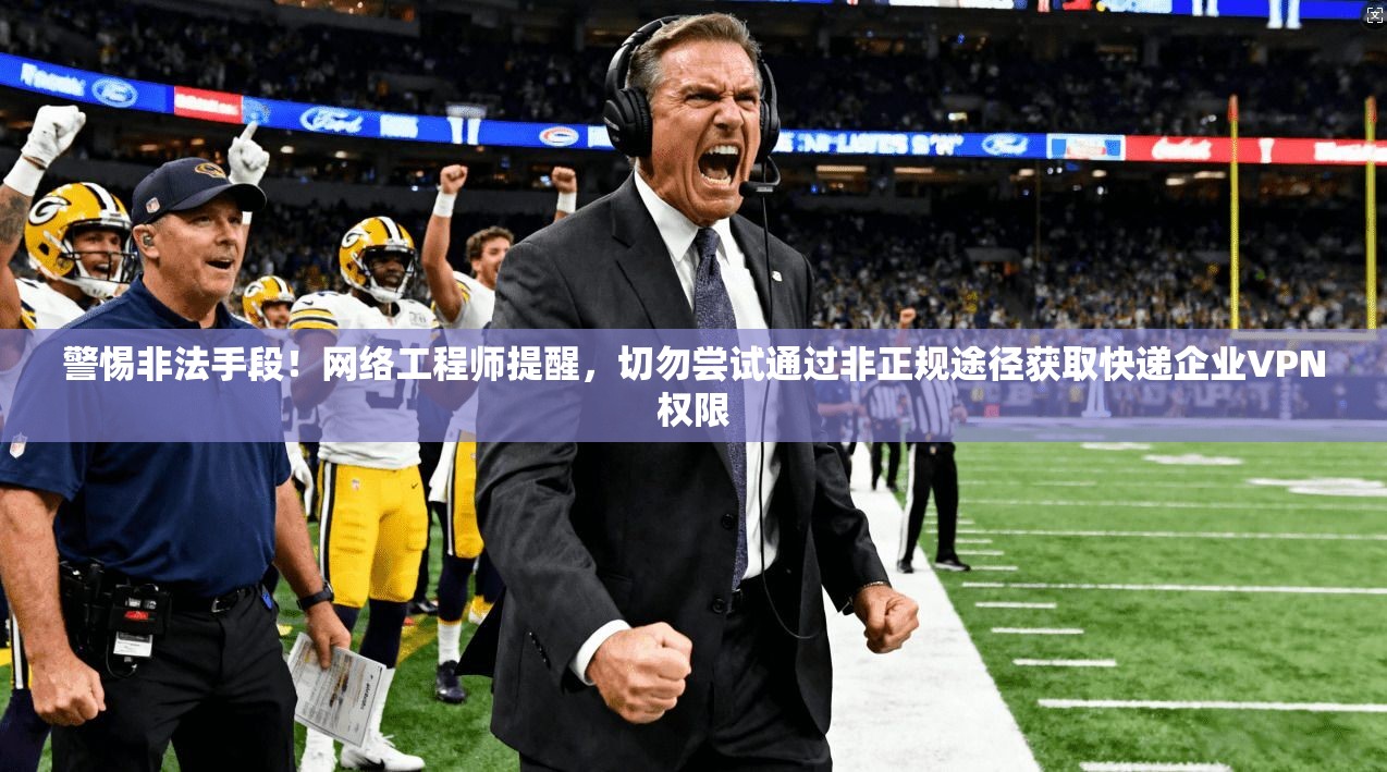 警惕非法手段!网络工程师提醒,切勿尝试通过非正规途径获取快递企业VPN权限 警惕非法手段!网络工程师提醒,切勿尝试通过非正规途径获取快递企业VPN权限