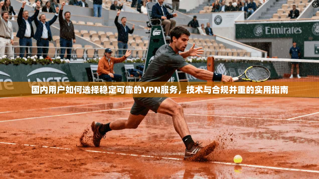 国内用户如何选择稳定可靠的VPN服务,技术与合规并重的实用指南
