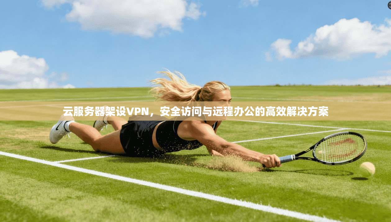 云服务器架设VPN，安全访问与远程办公的高效解决方案