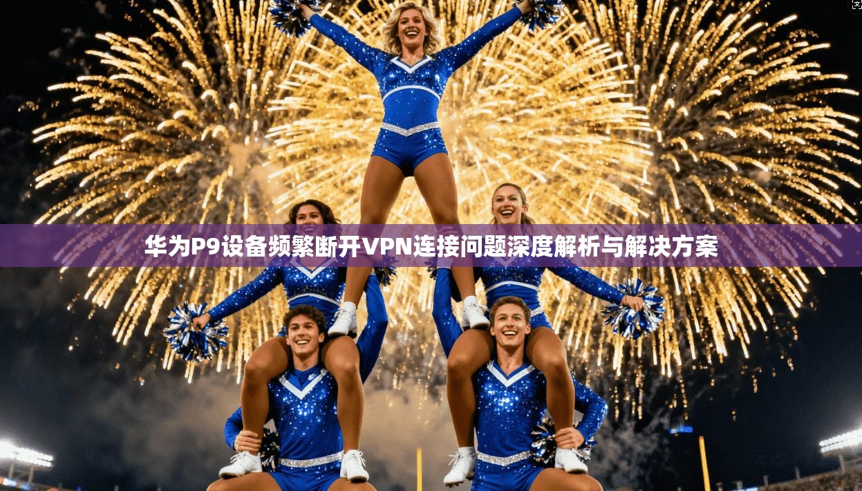 华为P9设备频繁断开VPN连接问题深度解析与解决方案