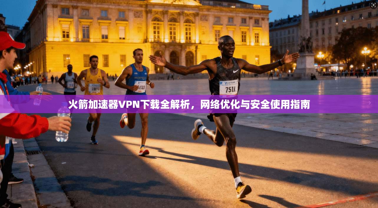 火箭加速器VPN下载全解析，网络优化与安全使用指南