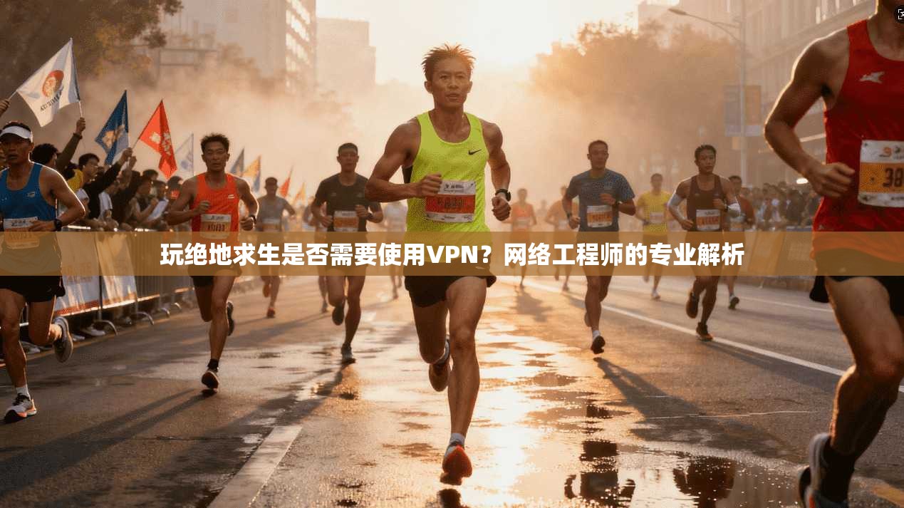 玩绝地求生是否需要使用VPN?网络工程师的专业解析 玩绝地求生是否需要使用VPN?网络工程师的专业解析