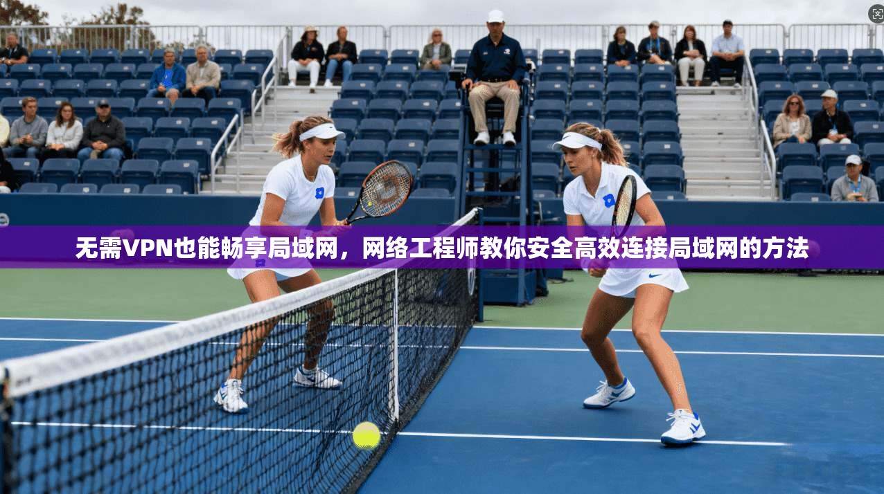 无需VPN也能畅享局域网,网络工程师教你安全高效连接局域网的方法