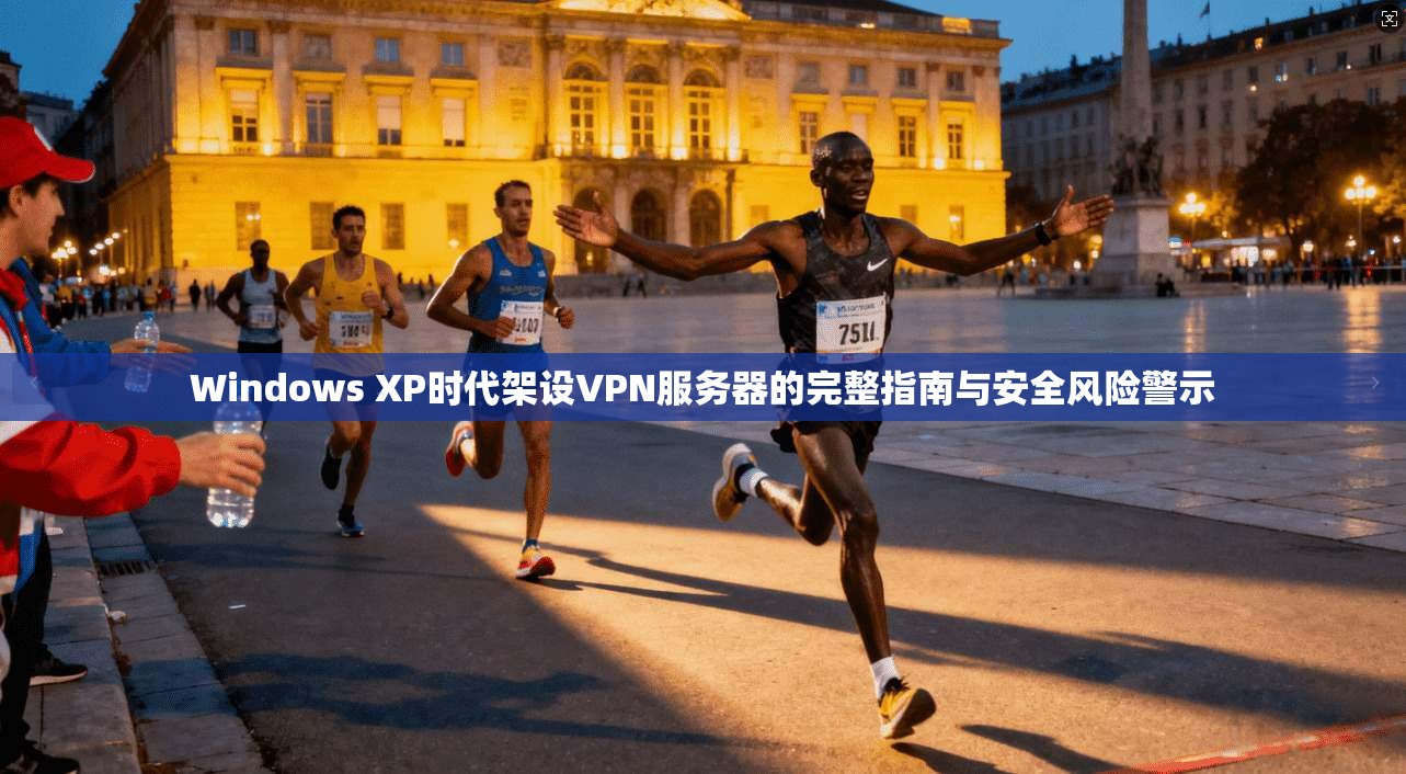Windows XP时代架设VPN服务器的完整指南与安全风险警示