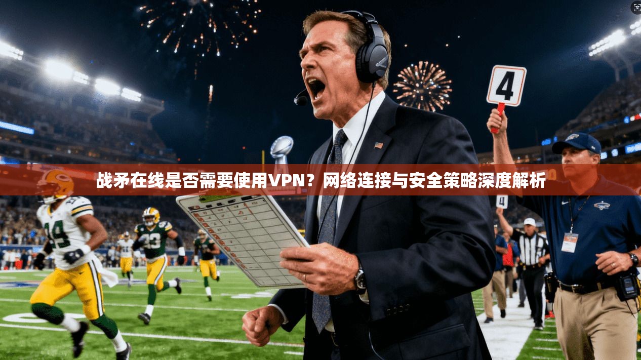 战矛在线是否需要使用VPN？网络连接与安全策略深度解析