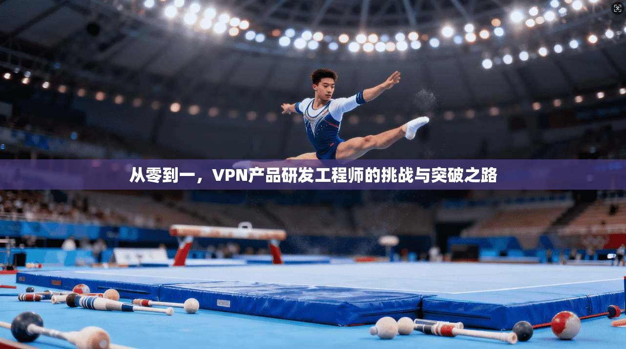 从零到一,VPN产品研发工程师的挑战与突破之路 从零到一,VPN产品研发工程师的挑战与突破之路