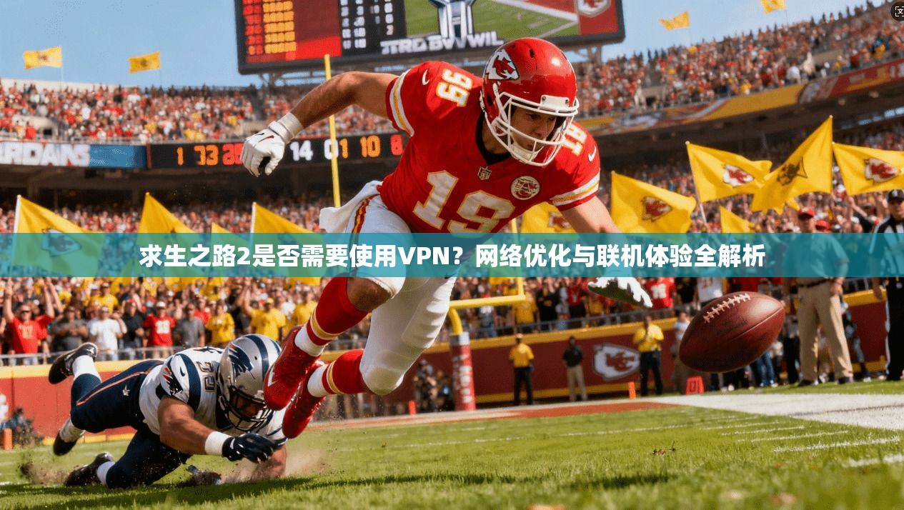 求生之路2是否需要使用VPN？网络优化与联机体验全解析