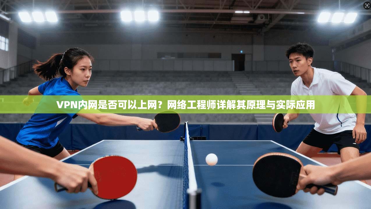VPN内网是否可以上网？网络工程师详解其原理与实际应用