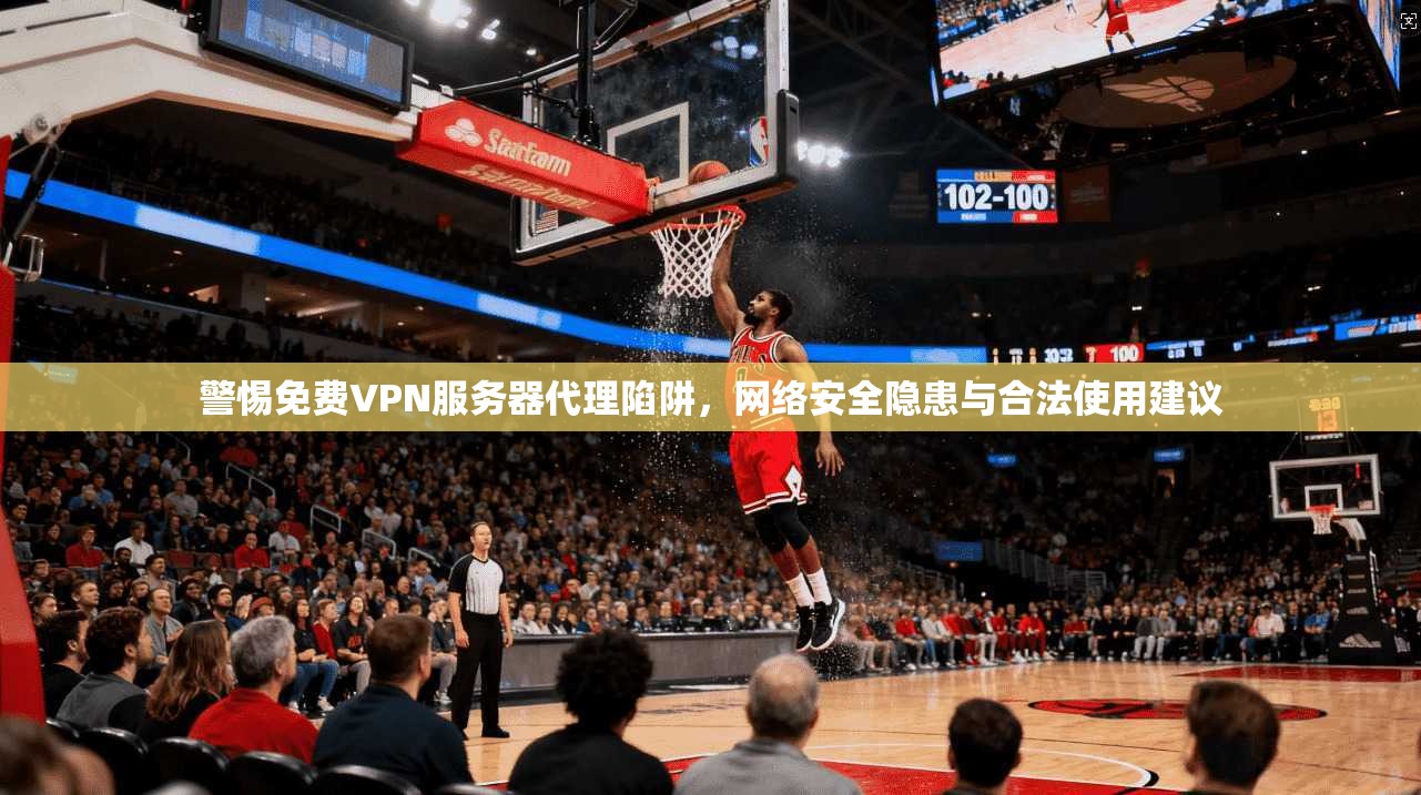 警惕免费VPN服务器代理陷阱，网络安全隐患与合法使用建议