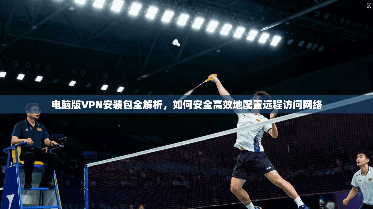 电脑版VPN安装包全解析,如何安全高效地配置远程访问网络