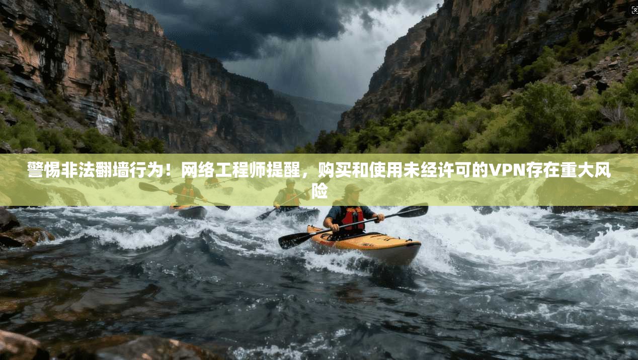 警惕非法翻墙行为！网络工程师提醒，购买和使用未经许可的VPN存在重大风险