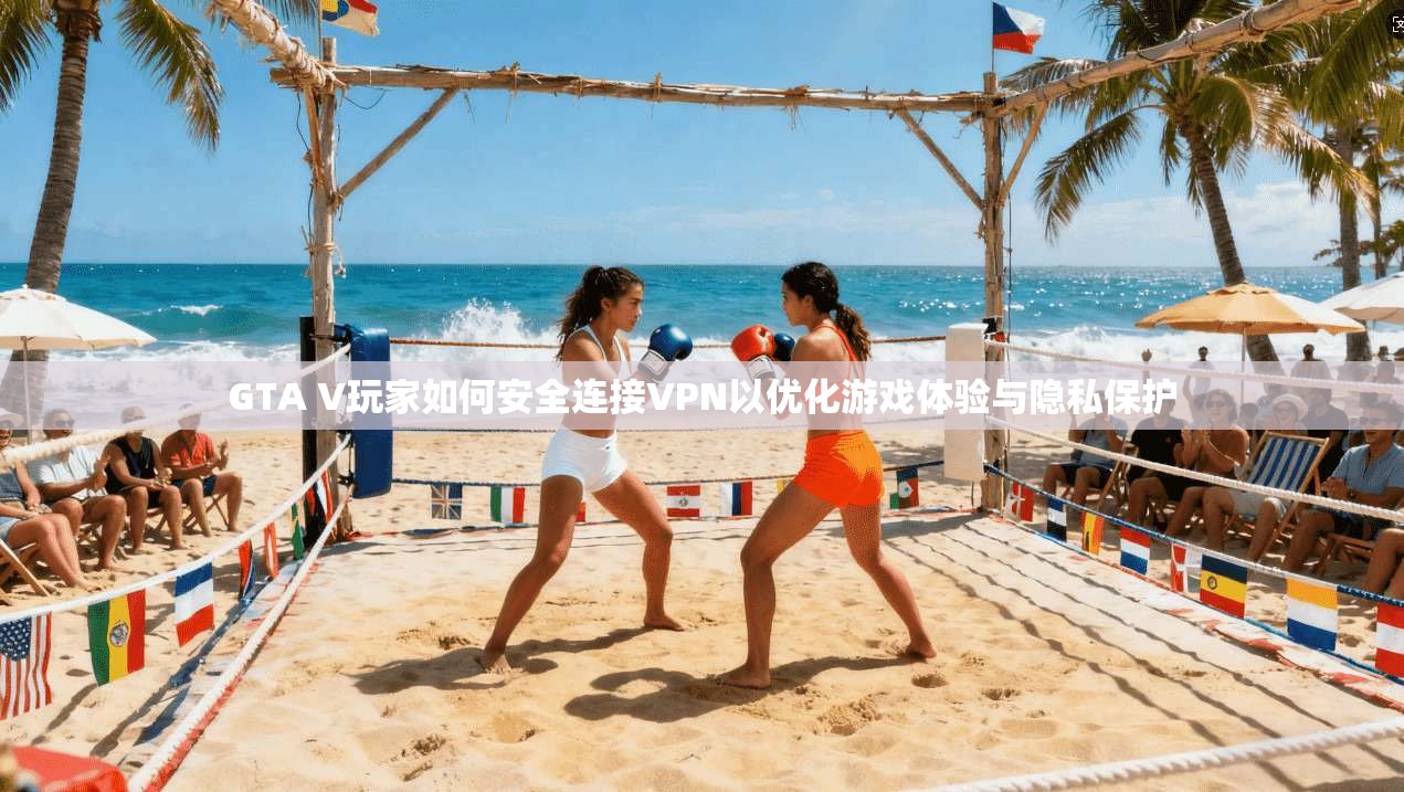 GTA V玩家如何安全连接VPN以优化游戏体验与隐私保护
