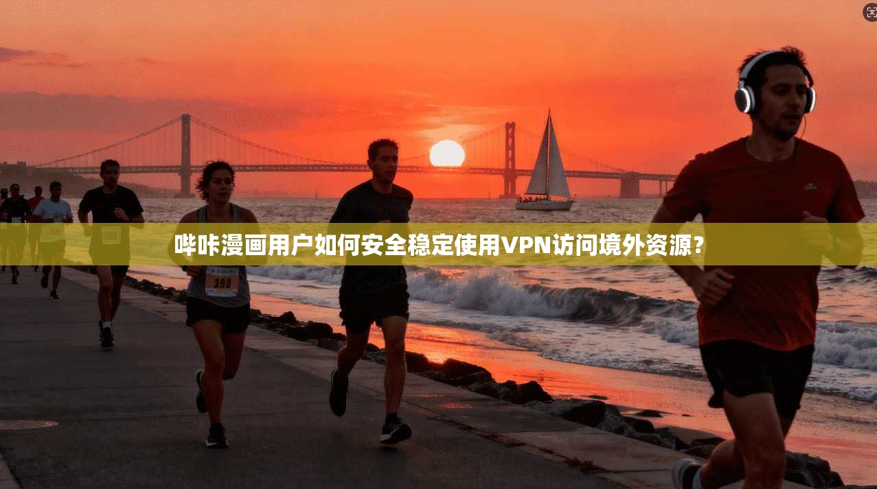哔咔漫画用户如何安全稳定使用VPN访问境外资源？