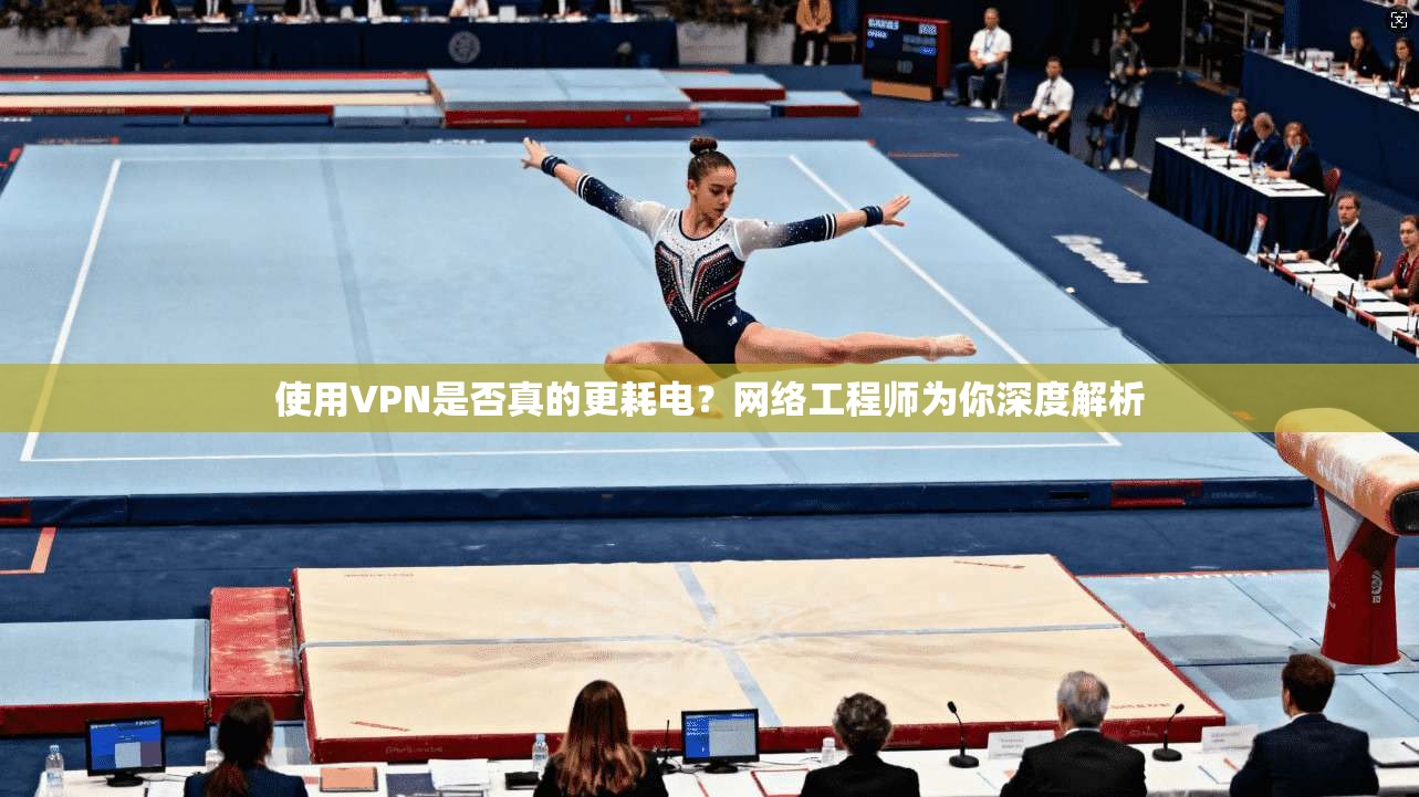 使用VPN是否真的更耗电?网络工程师为你深度解析