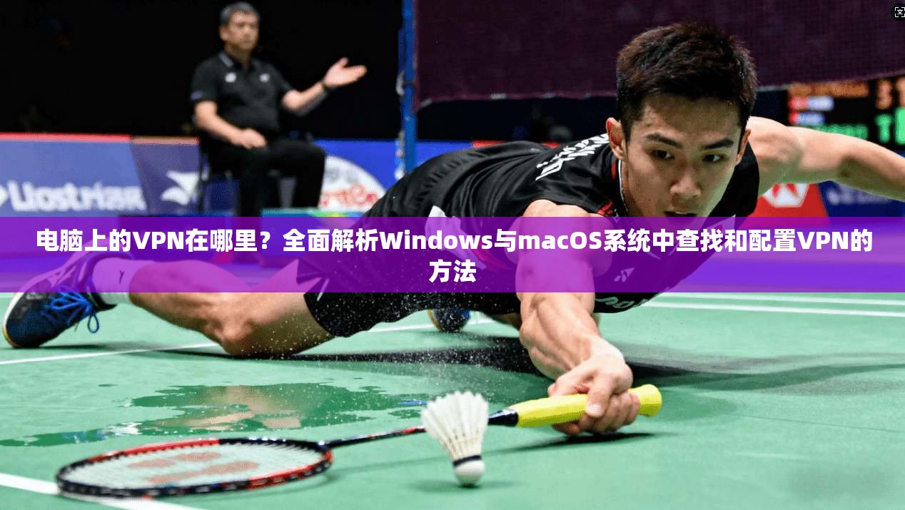电脑上的VPN在哪里?全面解析Windows与macOS系统中查找和配置VPN的方法