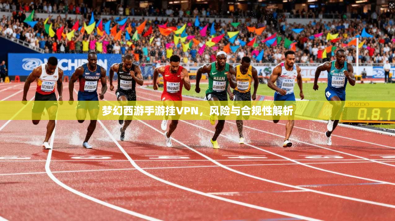 梦幻西游手游挂VPN,风险与合规性解析