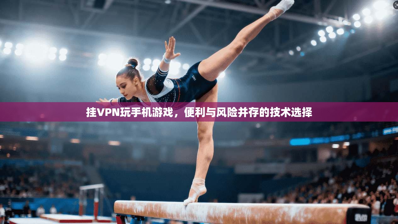 挂VPN玩手机游戏，便利与风险并存的技术选择