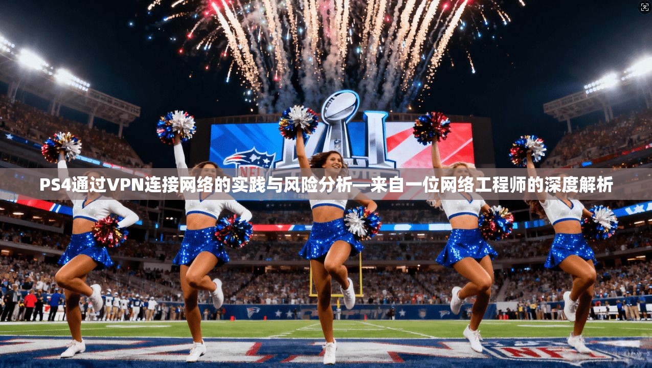 PS4通过VPN连接网络的实践与风险分析—来自一位网络工程师的深度解析