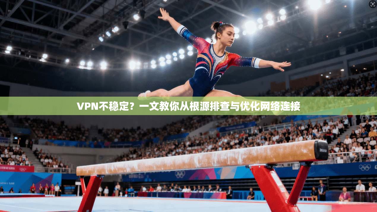 VPN不稳定？一文教你从根源排查与优化网络连接