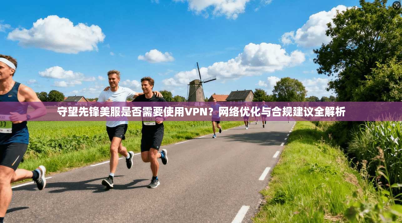守望先锋美服是否需要使用VPN？网络优化与合规建议全解析