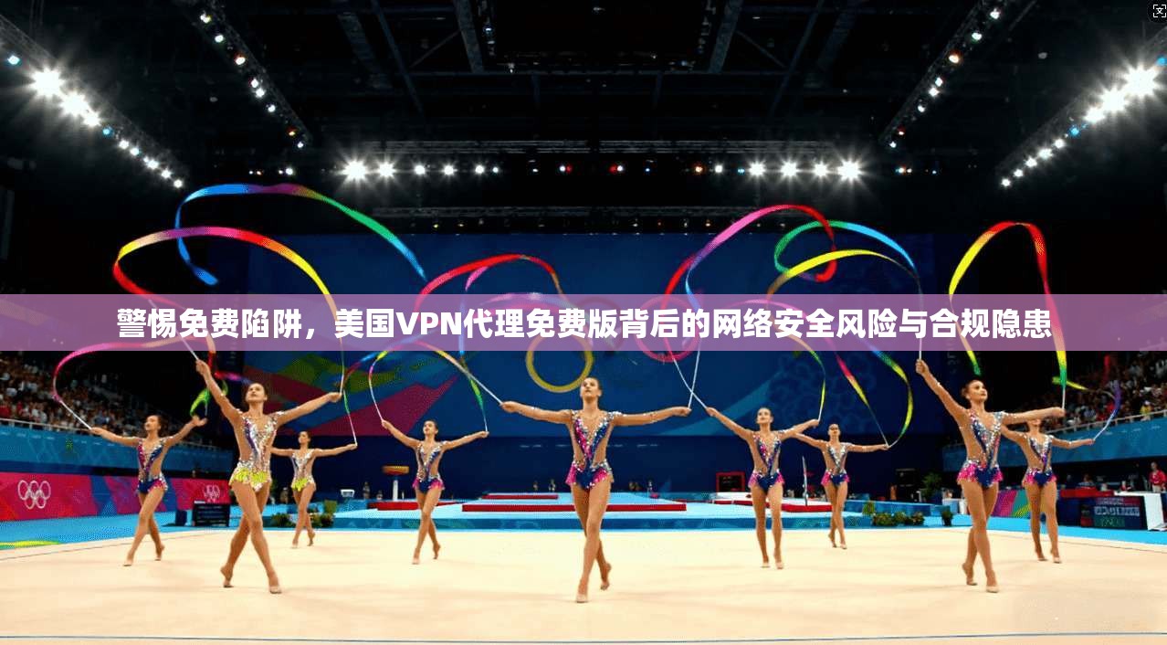 警惕免费陷阱，美国VPN代理免费版背后的网络安全风险与合规隐患