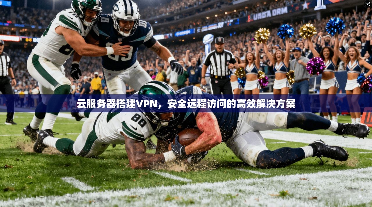 云服务器搭建VPN，安全远程访问的高效解决方案