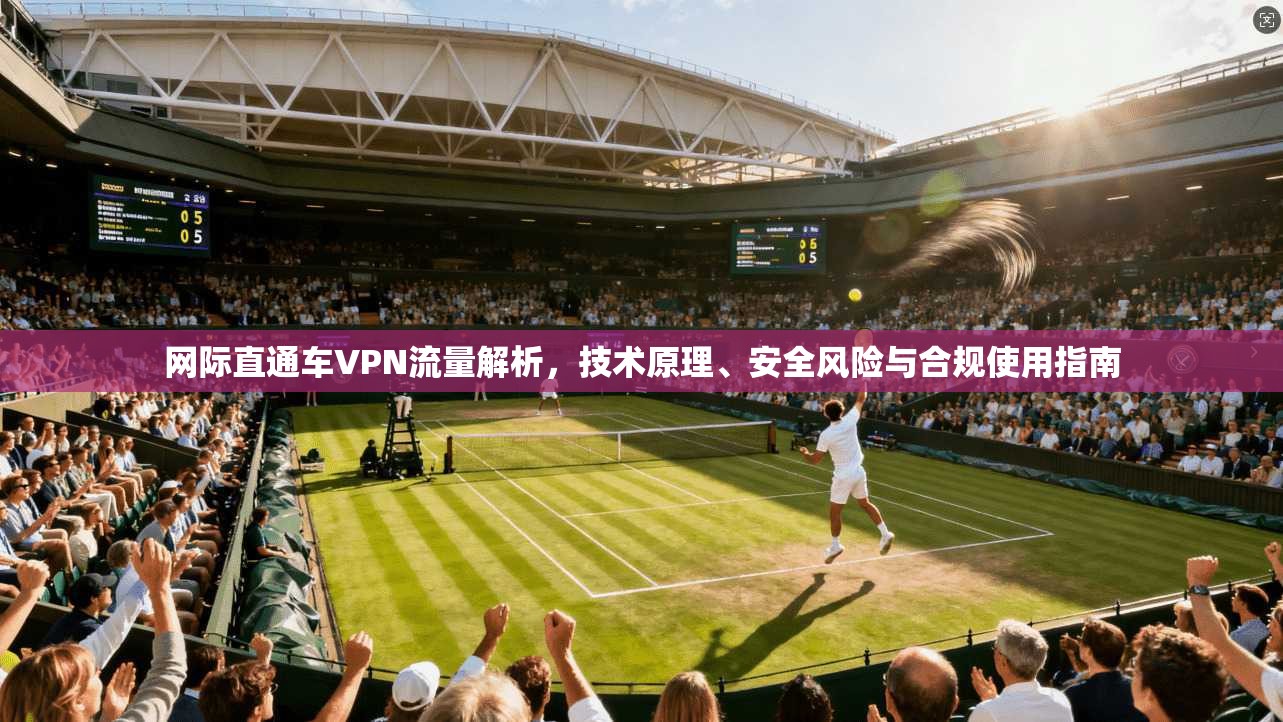 网际直通车VPN流量解析，技术原理、安全风险与合规使用指南