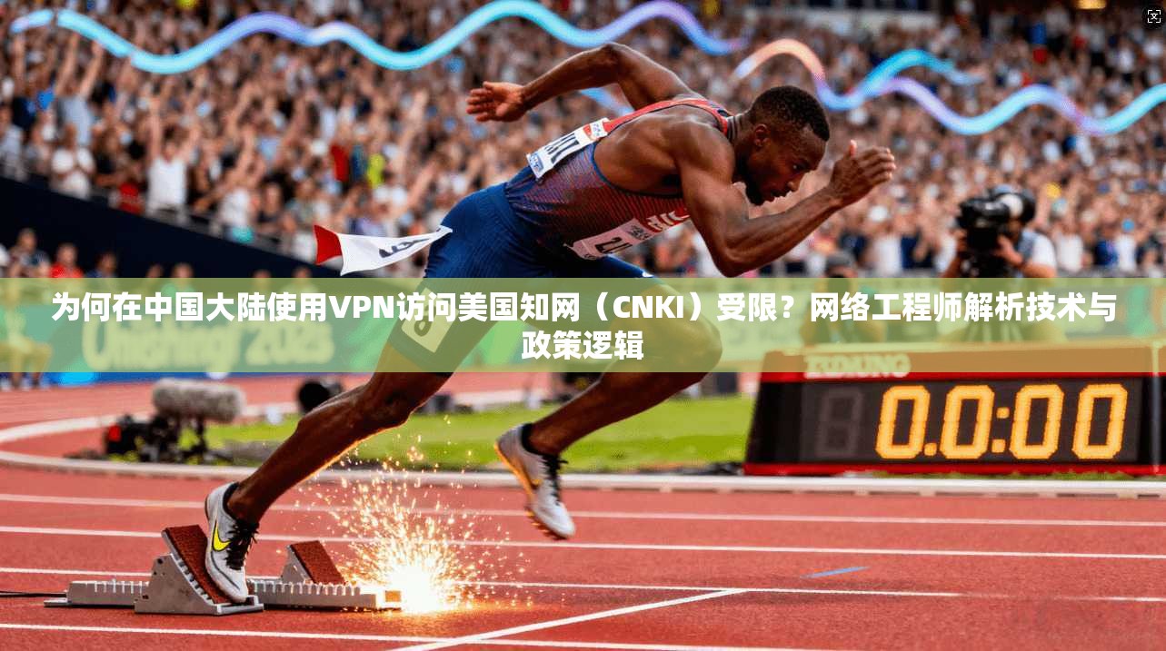 为何在中国大陆使用VPN访问美国知网(CNKI)受限?网络工程师解析技术与政策逻辑