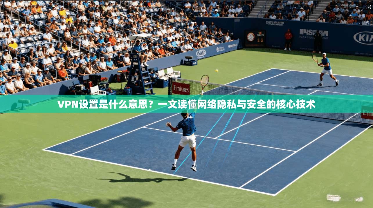 VPN设置是什么意思？一文读懂网络隐私与安全的核心技术