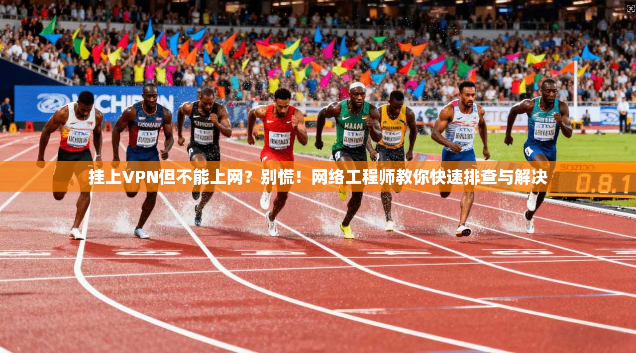 挂上VPN但不能上网?别慌!网络工程师教你快速排查与解决